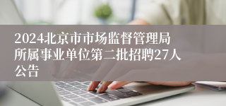 2024北京市市场监督管理局所属事业单位第二批招聘27人公告