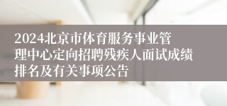 2024北京市体育服务事业管理中心定向招聘残疾人面试成绩排名及有关事项公告 