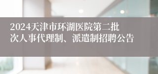 2024天津市环湖医院第二批次人事代理制、派遣制招聘公告