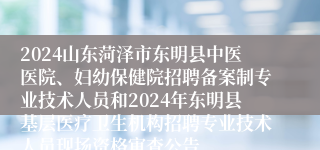 2024山东菏泽市东明县中医医院、妇幼保健院招聘备案制专业技术人员和2024年东明县基层医疗卫生机构招聘专业技术人员现场资格审查公告