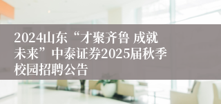 2024山东“才聚齐鲁 成就未来”中泰证券2025届秋季校园招聘公告