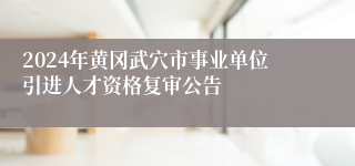 2024年黄冈武穴市事业单位引进人才资格复审公告