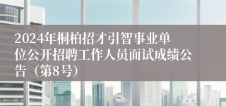 2024年桐柏招才引智事业单位公开招聘工作人员面试成绩公告（第8号）