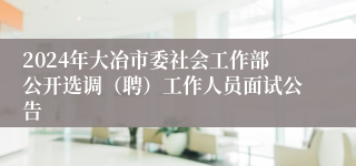 2024年大冶市委社会工作部公开选调（聘）工作人员面试公告