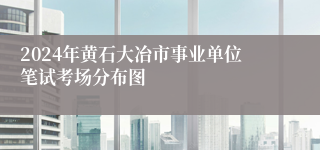 2024年黄石大冶市事业单位笔试考场分布图