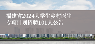 福建省2024大学生乡村医生专项计划招聘101人公告