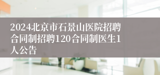 2024北京市石景山医院招聘合同制招聘120合同制医生1人公告