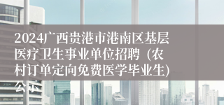 2024广西贵港市港南区基层医疗卫生事业单位招聘  (农村订单定向免费医学毕业生) 公示