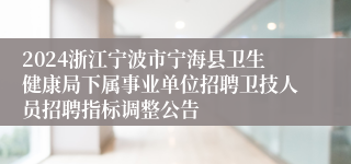 2024浙江宁波市宁海县卫生健康局下属事业单位招聘卫技人员招聘指标调整公告