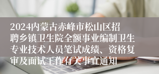 2024内蒙古赤峰市松山区招聘乡镇卫生院全额事业编制卫生专业技术人员笔试成绩、资格复审及面试工作有关事宜通知