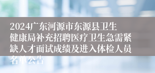 2024广东河源市东源县卫生健康局补充招聘医疗卫生急需紧缺人才面试成绩及进入体检人员名单公告