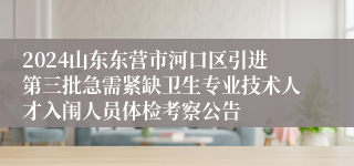 2024山东东营市河口区引进第三批急需紧缺卫生专业技术人才入闱人员体检考察公告