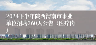 2024下半年陕西渭南市事业单位招聘260人公告（医疗岗）