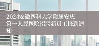 2024安徽医科大学附属安庆第一人民医院招聘新员工报到通知