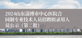 2024山东淄博市中心医院合同制专业技术人员招聘拟录用人员公示（第二批）