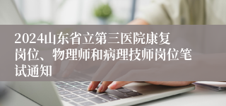 2024山东省立第三医院康复岗位、物理师和病理技师岗位笔试通知