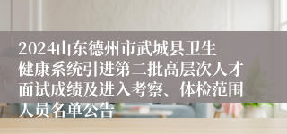 2024山东德州市武城县卫生健康系统引进第二批高层次人才面试成绩及进入考察、体检范围人员名单公告