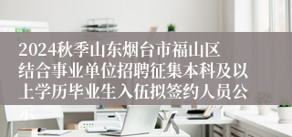 2024秋季山东烟台市福山区结合事业单位招聘征集本科及以上学历毕业生入伍拟签约人员公示