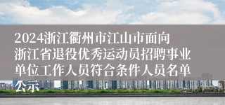 2024浙江衢州市江山市面向浙江省退役优秀运动员招聘事业单位工作人员符合条件人员名单公示