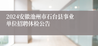 2024安徽池州市石台县事业单位招聘体检公告