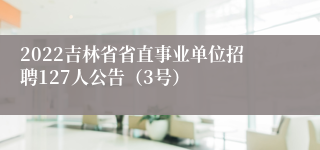 2022吉林省省直事业单位招聘127人公告（3号）