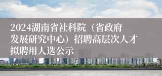 2024湖南省社科院（省政府发展研究中心）招聘高层次人才拟聘用人选公示