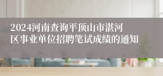 2024河南查询平顶山市湛河区事业单位招聘笔试成绩的通知