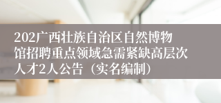 202广西壮族自治区自然博物馆招聘重点领域急需紧缺高层次人才2人公告（实名编制）