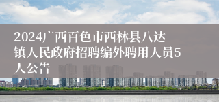 2024广西百色市西林县八达镇人民政府招聘编外聘用人员5人公告