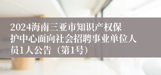 2024海南三亚市知识产权保护中心面向社会招聘事业单位人员1人公告（第1号）