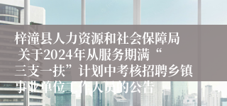 梓潼县人力资源和社会保障局  关于2024年从服务期满“三支一扶”计划中考核招聘乡镇事业单位工作人员的公告