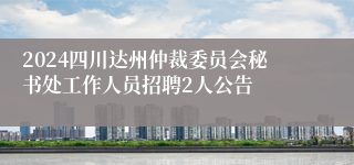 2024四川达州仲裁委员会秘书处工作人员招聘2人公告