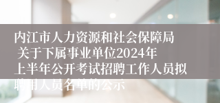 内江市人力资源和社会保障局  关于下属事业单位2024年上半年公开考试招聘工作人员拟聘用人员名单的公示