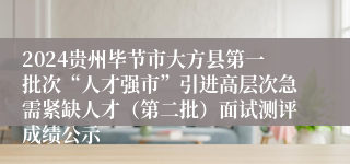 2024贵州毕节市大方县第一批次“人才强市”引进高层次急需紧缺人才（第二批）面试测评成绩公示