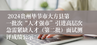  2024贵州毕节市大方县第一批次“人才强市”引进高层次急需紧缺人才（第二批）面试测评成绩公示