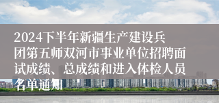 2024下半年新疆生产建设兵团第五师双河市事业单位招聘面试成绩、总成绩和进入体检人员名单通知