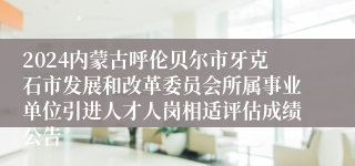 2024内蒙古呼伦贝尔市牙克石市发展和改革委员会所属事业单位引进人才人岗相适评估成绩公告