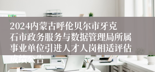 2024内蒙古呼伦贝尔市牙克石市政务服务与数据管理局所属事业单位引进人才人岗相适评估成绩公告