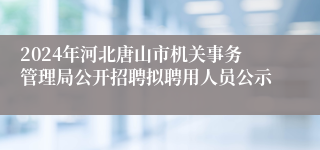 2024年河北唐山市机关事务管理局公开招聘拟聘用人员公示