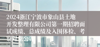 2024浙江宁波市象山县土地开发整理有限公司第一期招聘面试成绩、总成绩及入围体检、考察对象公告