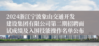 2024浙江宁波象山交通开发建设集团有限公司第二期招聘面试成绩及入围技能操作名单公布