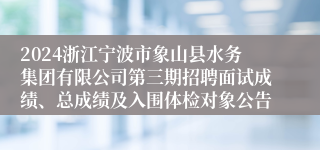 2024浙江宁波市象山县水务集团有限公司第三期招聘面试成绩、总成绩及入围体检对象公告