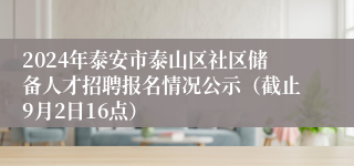 2024年泰安市泰山区社区储备人才招聘报名情况公示（截止9月2日16点）