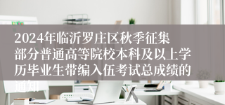 2024年临沂罗庄区秋季征集部分普通高等院校本科及以上学历毕业生带编入伍考试总成绩的通知