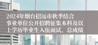 2024年烟台招远市秋季结合事业单位公开招聘征集本科及以上学历毕业生入伍面试、总成绩