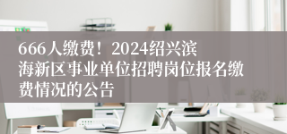 666人缴费！2024绍兴滨海新区事业单位招聘岗位报名缴费情况的公告