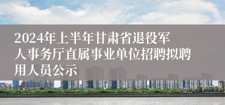 2024年上半年甘肃省退役军人事务厅直属事业单位招聘拟聘用人员公示