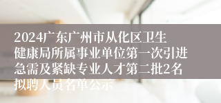 2024广东广州市从化区卫生健康局所属事业单位第一次引进急需及紧缺专业人才第二批2名拟聘人员名单公示