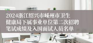 2024浙江绍兴市嵊州市卫生健康局下属事业单位第二次招聘笔试成绩及入围面试人员名单