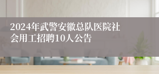 2024年武警安徽总队医院社会用工招聘10人公告